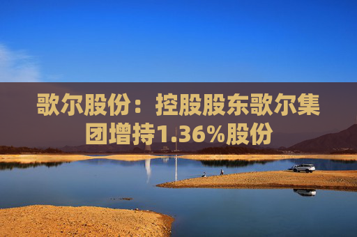歌尔股份：控股股东歌尔集团增持1.36%股份  第1张