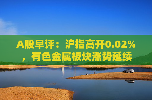 A股早评：沪指高开0.02%，有色金属板块涨势延续