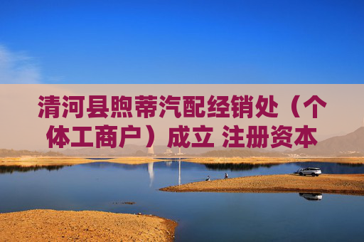 清河县煦蒂汽配经销处（个体工商户）成立 注册资本1万人民币