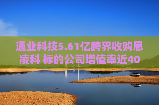 通业科技5.61亿跨界收购思凌科 标的公司增值率近400% 业绩补偿条款或增加中小股东风险