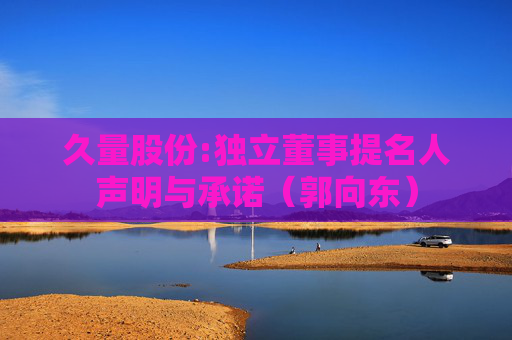久量股份:独立董事提名人声明与承诺（郭向东）
