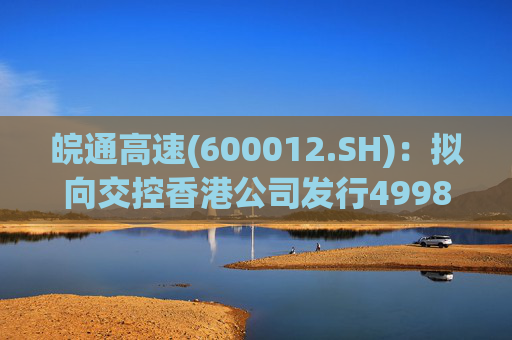皖通高速(600012.SH):拟向交控香港公司发行4998万股H股股票