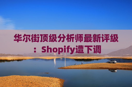 华尔街顶级分析师最新评级：Shopify遭下调  第1张