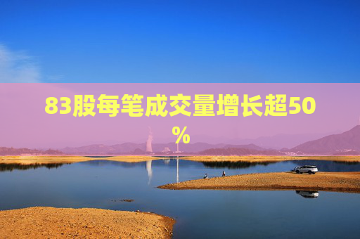 83股每笔成交量增长超50%
