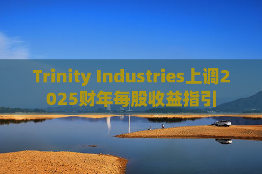 Trinity Industries上调2025财年每股收益指引  第1张