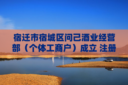 宿迁市宿城区问己酒业经营部(个体工商户)成立 注册资本10万人民币