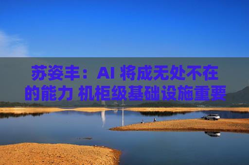 苏姿丰：AI 将成无处不在的能力 机柜级基础设施重要性凸显