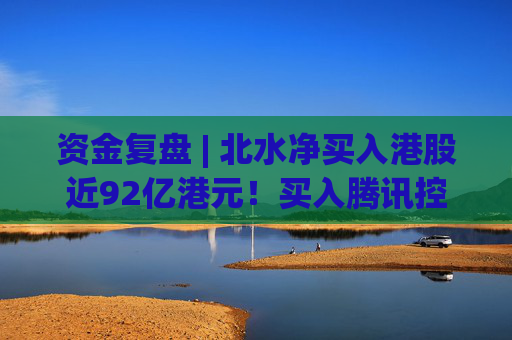 资金复盘 | 北水净买入港股近92亿港元!买入腾讯控股超19亿港元,加仓小米超16亿港元