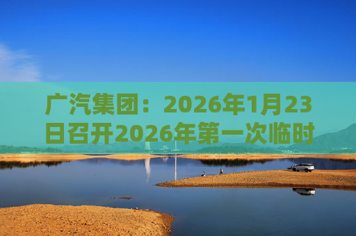 广汽集团：2026年1月23日召开2026年第一次临时股东会