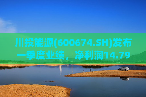 川投能源(600674.SH)发布一季度业绩，净利润14.79亿元，增长16.16%