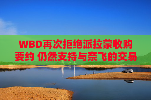 WBD再次拒绝派拉蒙收购要约 仍然支持与奈飞的交易