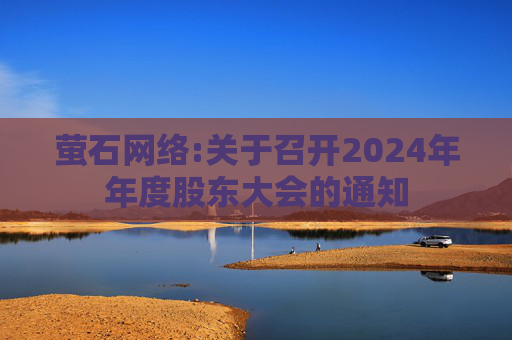 萤石网络:关于召开2024年年度股东大会的通知