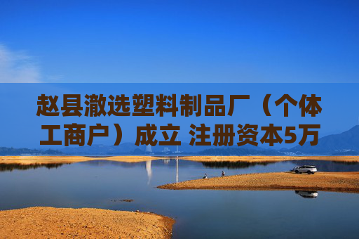 赵县澈选塑料制品厂（个体工商户）成立 注册资本5万人民币