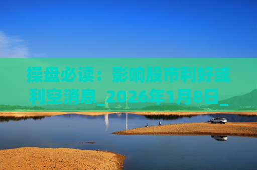 操盘必读：影响股市利好或利空消息_2026年1月8日_财经新闻