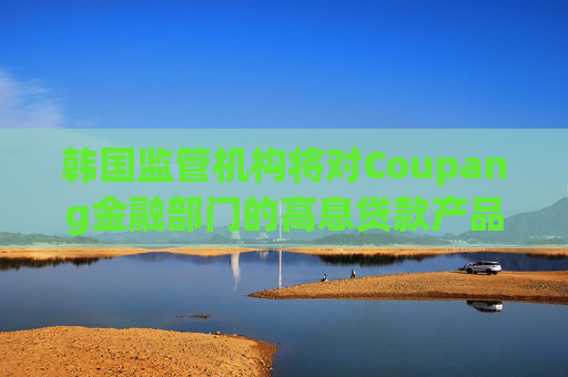 韩国监管机构将对Coupang金融部门的高息贷款产品进行审计