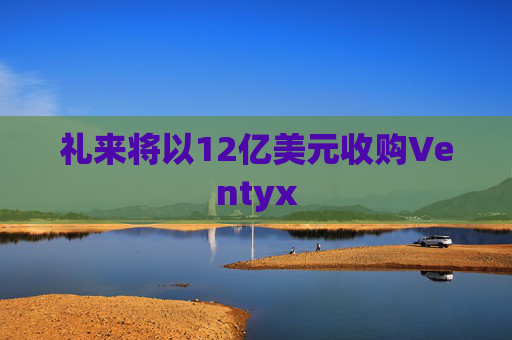 礼来将以12亿美元收购Ventyx