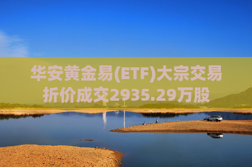 华安黄金易(ETF)大宗交易折价成交2935.29万股