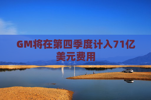 GM将在第四季度计入71亿美元费用  第1张