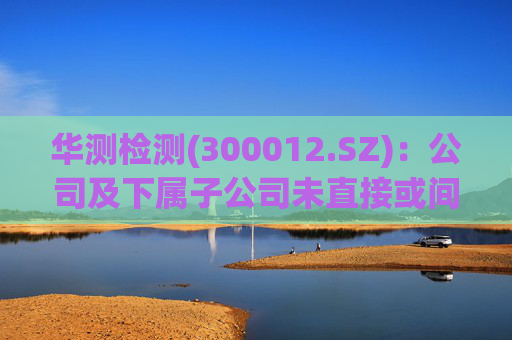 华测检测(300012.SZ):公司及下属子公司未直接或间接持有天兵科技股份有限公司的股份
