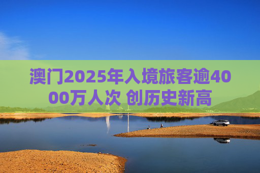 澳门2025年入境旅客逾4000万人次 创历史新高