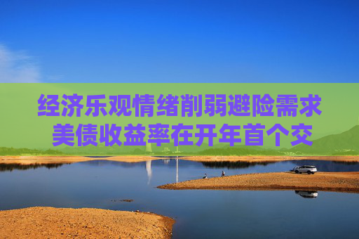 经济乐观情绪削弱避险需求 美债收益率在开年首个交易日上涨