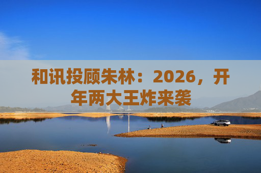 和讯投顾朱林:2026,开年两大王炸来袭 第1张 和讯投顾朱林:2026,开年两大王炸来袭 第1张