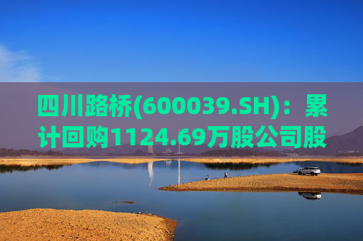 四川路桥(600039.SH)：累计回购1124.69万股公司股份