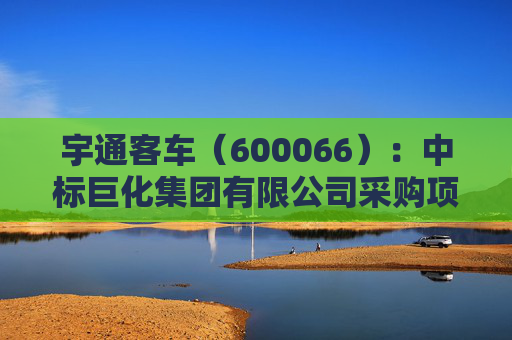 宇通客车(600066):中标巨化集团有限公司采购项目,中标金额为202.26万元