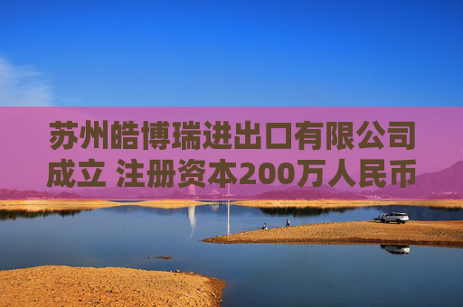 苏州皓博瑞进出口有限公司成立 注册资本200万人民币 第1张 苏州皓博瑞进出口有限公司成立 注册资本200万人民币 第1张