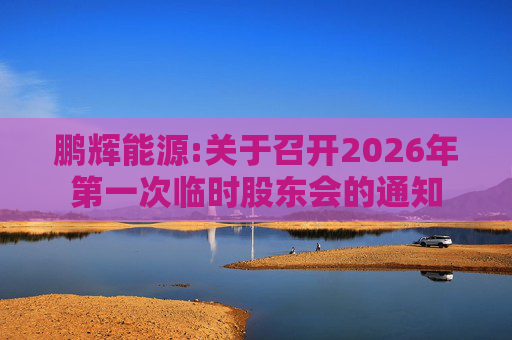 鹏辉能源:关于召开2026年第一次临时股东会的通知