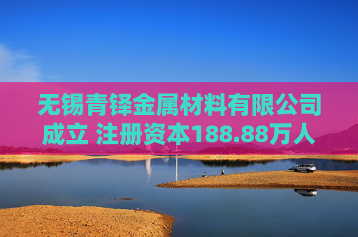 无锡青铎金属材料有限公司成立 注册资本188.88万人民币