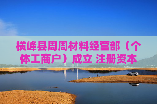 横峰县周周材料经营部(个体工商户)成立 注册资本10万人民币