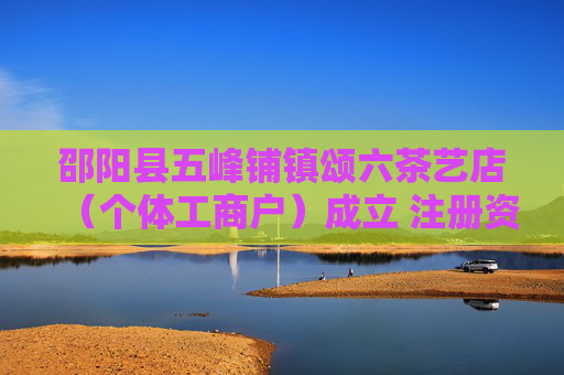 邵阳县五峰铺镇颂六茶艺店（个体工商户）成立 注册资本3万人民币