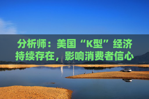 分析师:美国“K型”经济持续存在,影响消费者信心与支出模式
