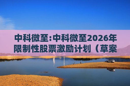 中科微至:中科微至2026年限制性股票激励计划（草案）摘要