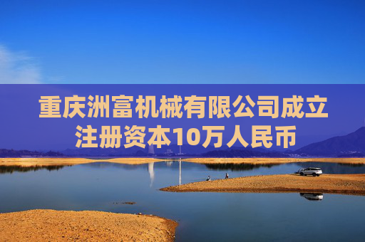 重庆洲富机械有限公司成立 注册资本10万人民币