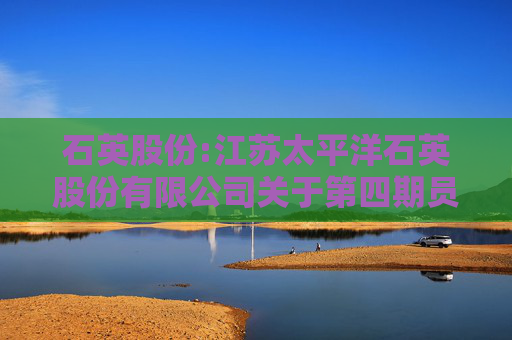 石英股份:江苏太平洋石英股份有限公司关于第四期员工持股计划存续期展期的公告