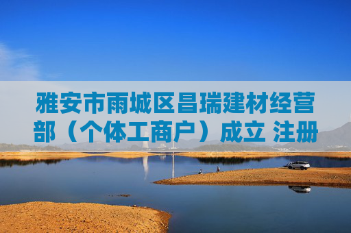 雅安市雨城区昌瑞建材经营部(个体工商户)成立 注册资本2万人民币