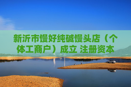 新沂市馒好纯碱馒头店（个体工商户）成立 注册资本2万人民币