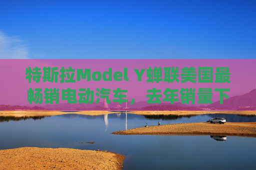 特斯拉Model Y蝉联美国最畅销电动汽车，去年销量下降4%