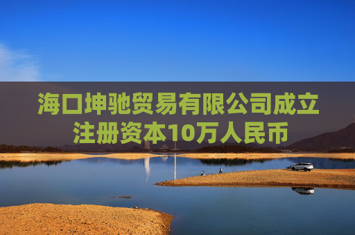 海口坤驰贸易有限公司成立 注册资本10万人民币