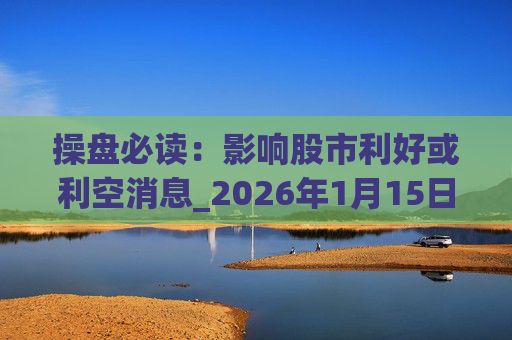 操盘必读：影响股市利好或利空消息_2026年1月15日_财经新闻