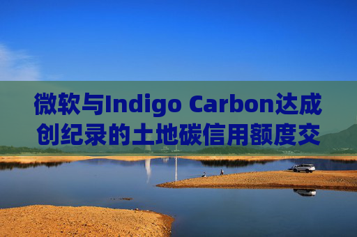 微软与Indigo Carbon达成创纪录的土地碳信用额度交易  第1张