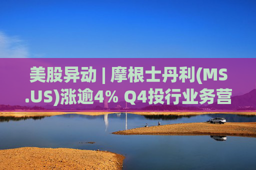 美股异动 | 摩根士丹利(MS.US)涨逾4% Q4投行业务营收猛增47%