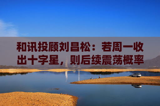 和讯投顾刘昌松：若周一收出十字星，则后续震荡概率将明显加大