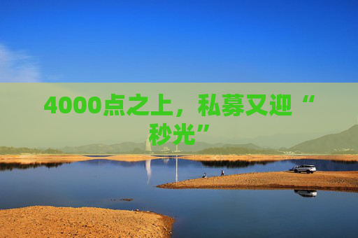 4000点之上,私募又迎“秒光”