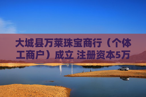 大城县万莱珠宝商行（个体工商户）成立 注册资本5万人民币