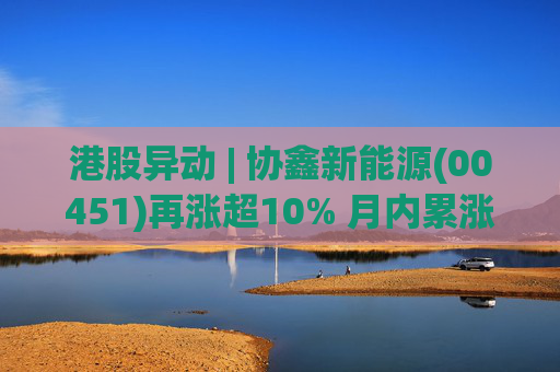港股异动 | 协鑫新能源(00451)再涨超10% 月内累涨逾八成 公司近期引入Pharos战略投资 第1张 港股异动 | 协鑫新能源(00451)再涨超10% 月内累涨逾八成 公司近期引入Pharos战略投资 第1张