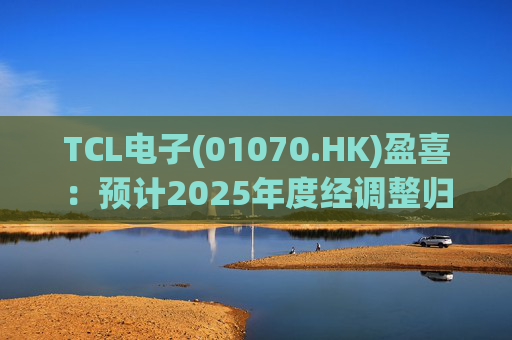 TCL电子(01070.HK)盈喜：预计2025年度经调整归母净利润增长45%至60%