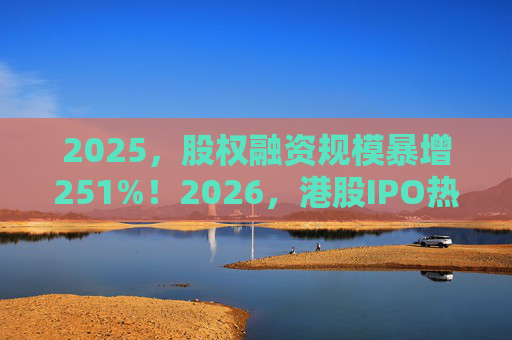2025，股权融资规模暴增251%！2026，港股IPO热潮延续！  第1张